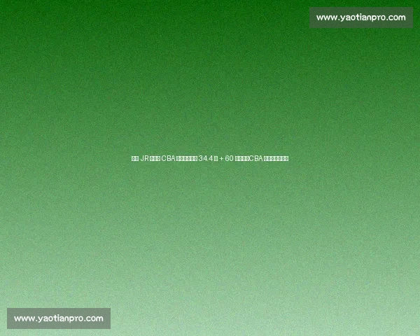 巅峰 JR 史密斯 CBA 统治力：场均 34.4 分 + 60 分狂潮，CBA 乔丹实至名归！